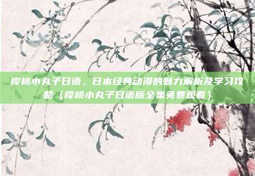 樱桃小丸子日语，日本经典动漫的魅力解析及学习攻略（樱桃小丸子日语版全集免费观看）