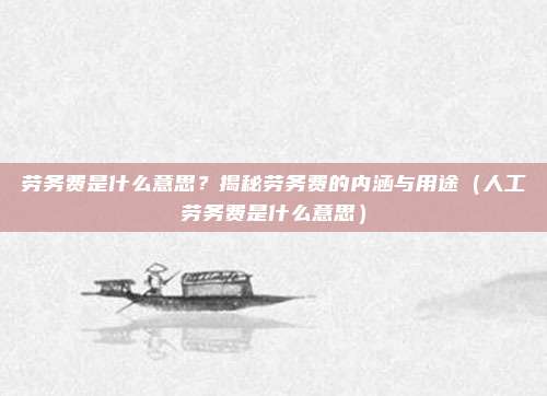 劳务费是什么意思？揭秘劳务费的内涵与用途（人工劳务费是什么意思）