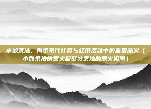小数乘法，揭示现代计算与经济活动中的重要意义（小数乘法的意义和整数乘法的意义相同）