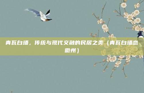 青瓦白墙，传统与现代交融的民居之美（青瓦白墙恋徽州）