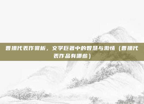曹操代表作赏析，文学巨著中的智慧与激情（曹操代表作品有哪些）