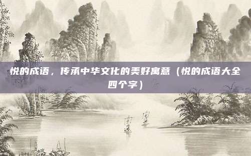 悦的成语，传承中华文化的美好寓意（悦的成语大全四个字）