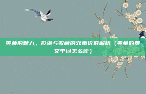 黄金的魅力,投资与收藏的双重价值解析(黄金的英文单词怎么读)