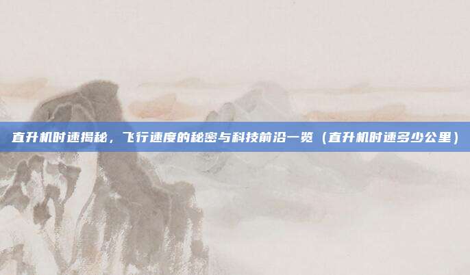 直升机时速揭秘，飞行速度的秘密与科技前沿一览（直升机时速多少公里）