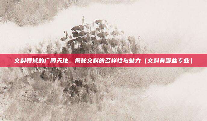 文科领域的广阔天地，揭秘文科的多样性与魅力（文科有哪些专业）