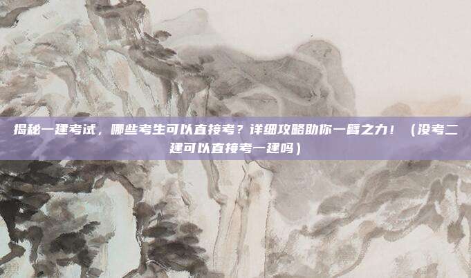 揭秘一建考试，哪些考生可以直接考？详细攻略助你一臂之力！（没考二建可以直接考一建吗）