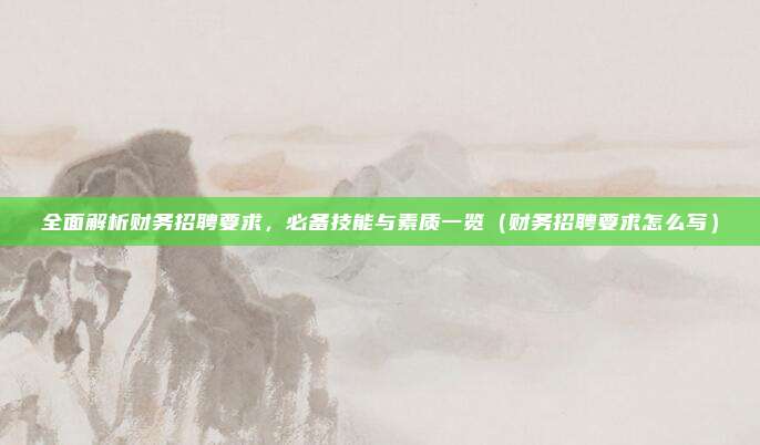 全面解析财务招聘要求，必备技能与素质一览（财务招聘要求怎么写）