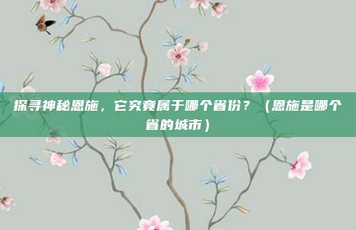 探寻神秘恩施，它究竟属于哪个省份？（恩施是哪个省的城市）