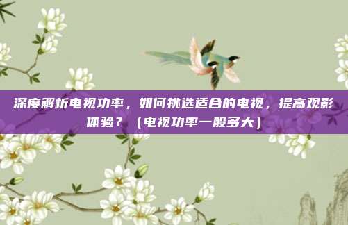 深度解析电视功率，如何挑选适合的电视，提高观影体验？（电视功率一般多大）