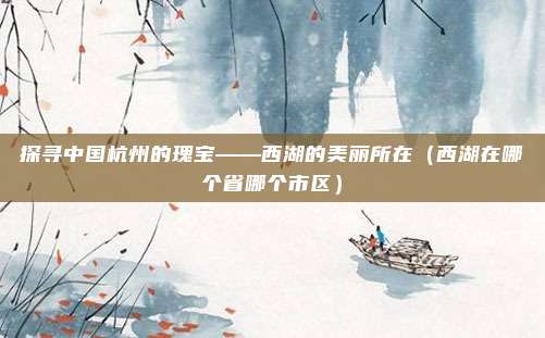 探寻中国杭州的瑰宝——西湖的美丽所在（西湖在哪个省哪个市区）