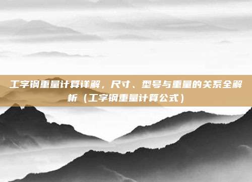 工字钢重量计算详解,尺寸、型号与重量的关系全解析(工字钢重量计算公式)