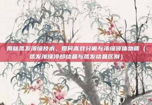 揭秘蒸发浓缩技术，如何高效分离与浓缩液体物质（蒸发浓缩冷却结晶与蒸发结晶区别）