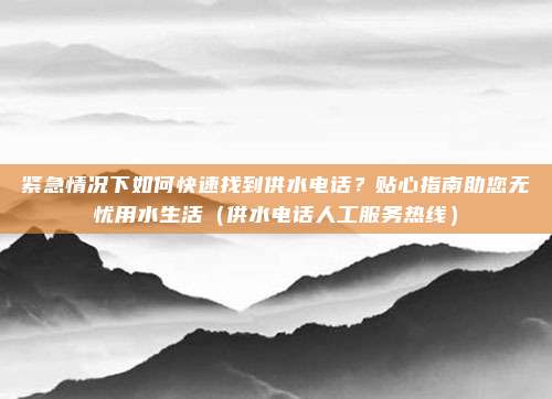 紧急情况下如何快速找到供水电话？贴心指南助您无忧用水生活（供水电话人工服务热线）