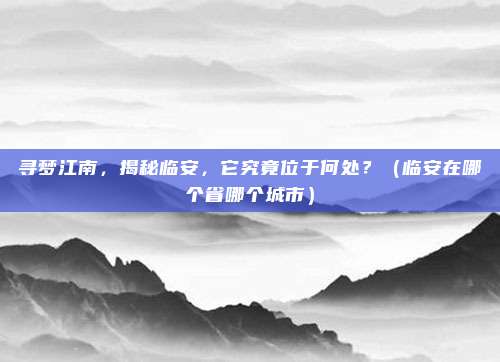 寻梦江南，揭秘临安，它究竟位于何处？（临安在哪个省哪个城市）