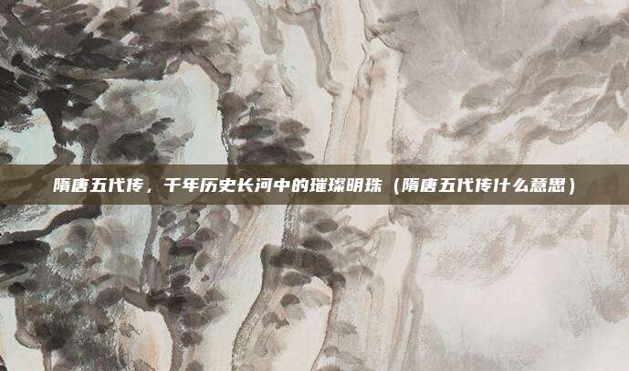隋唐五代传,千年历史长河中的璀璨明珠(隋唐五代传什么意思)