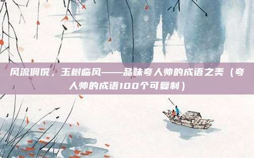 风流倜傥，玉树临风——品味夸人帅的成语之美（夸人帅的成语100个可复制）