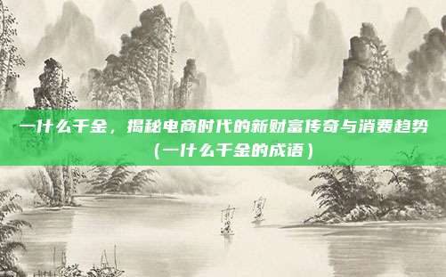 一什么千金,揭秘电商时代的新财富传奇与消费趋势(一什么千金的成语)