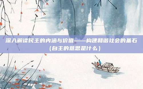 深入解读民主的内涵与价值——构建和谐社会的基石(自主的意思是什么)