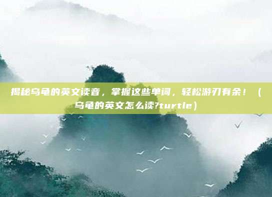 揭秘乌龟的英文读音,掌握这些单词,轻松游刃有余!(乌龟的英文怎么读?turtle)