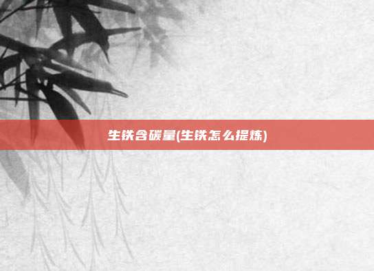 生铁含碳量(生铁怎么提炼)