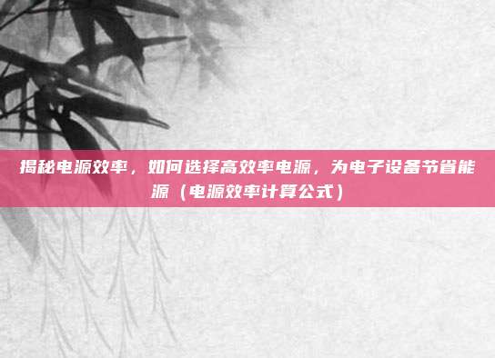 揭秘电源效率，如何选择高效率电源，为电子设备节省能源（电源效率计算公式）