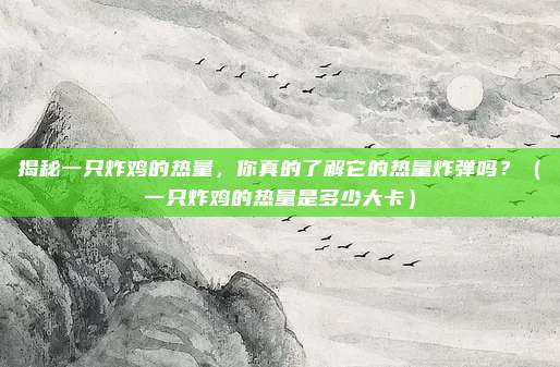 揭秘一只炸鸡的热量，你真的了解它的热量炸弹吗？（一只炸鸡的热量是多少大卡）