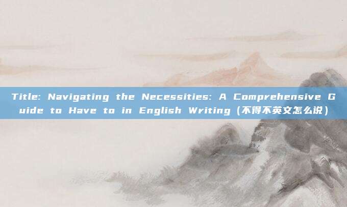 Title: Navigating the Necessities: A Comprehensive Guide to Have to in English Writing(不得不英文怎么说)