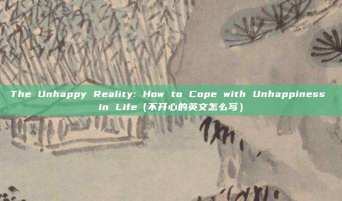 The Unhappy Reality: How to Cope with Unhappiness in Life(不开心的英文怎么写)