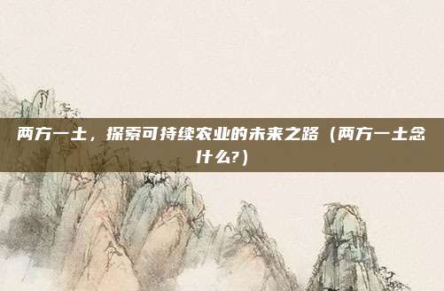 两方一土，探索可持续农业的未来之路（两方一土念什么?）