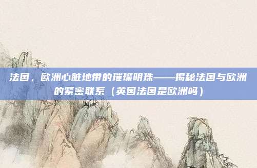 法国，欧洲心脏地带的璀璨明珠——揭秘法国与欧洲的紧密联系（英国法国是欧洲吗）