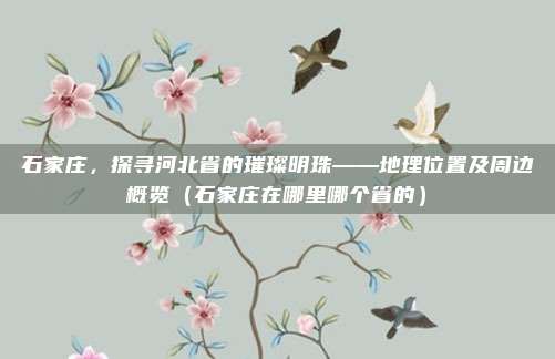 石家庄，探寻河北省的璀璨明珠——地理位置及周边概览（石家庄在哪里哪个省的）
