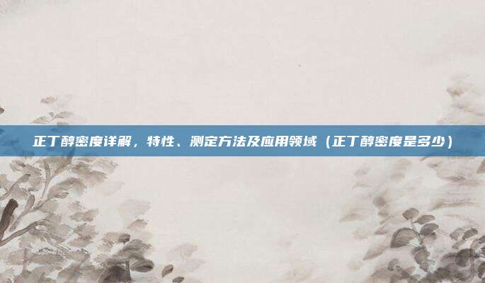 正丁醇密度详解，特性、测定方法及应用领域（正丁醇密度是多少）