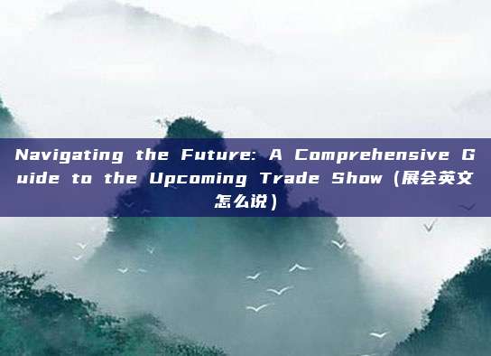 Navigating the Future: A Comprehensive Guide to the Upcoming Trade Show（展会英文怎么说）