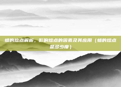 蜡的熔点解析，影响熔点的因素及其应用（蜡的熔点是多少度）
