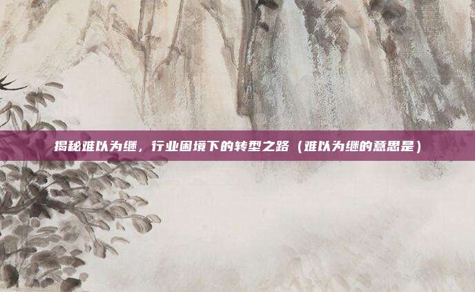 揭秘难以为继，行业困境下的转型之路（难以为继的意思是）