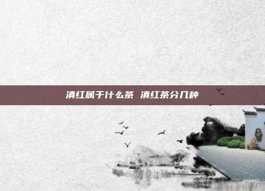 滇红属于什么茶 滇红茶分几种