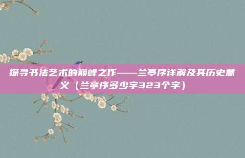 探寻书法艺术的巅峰之作——兰亭序详解及其历史意义（兰亭序多少字323个字）
