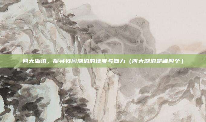 四大湖泊,探寻我国湖泊的瑰宝与魅力(四大湖泊是哪四个)