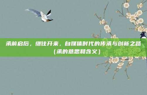 承前启后，继往开来，自媒体时代的传承与创新之路（承的意思和含义）