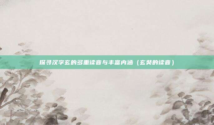 探寻汉字玄的多重读音与丰富内涵（玄奘的读音）