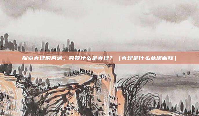 探索真理的内涵，究竟什么是真理？（真理是什么意思解释）