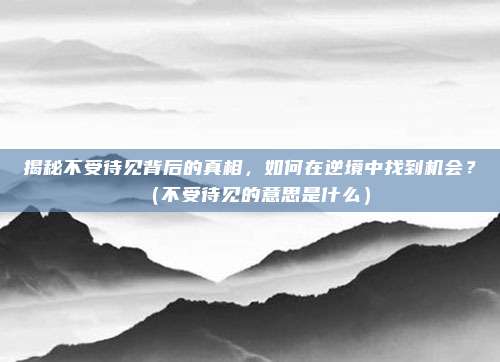 揭秘不受待见背后的真相，如何在逆境中找到机会？（不受待见的意思是什么）
