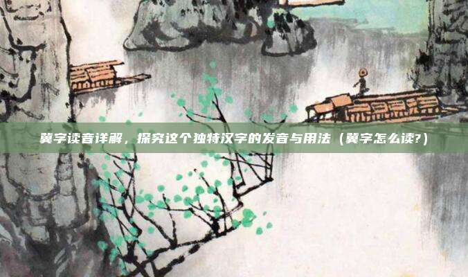 冀字读音详解，探究这个独特汉字的发音与用法（冀字怎么读?）