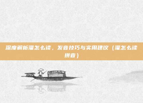 深度解析灌怎么读，发音技巧与实用建议（灌怎么读拼音）