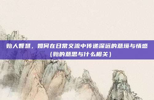 贻人智慧，如何在日常交流中传递深远的意境与情感（贻的意思与什么相关）