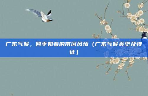 广东气候，四季如春的南国风情（广东气候类型及特征）