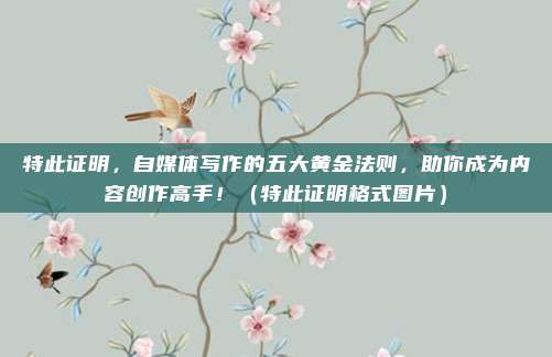 特此证明，自媒体写作的五大黄金法则，助你成为内容创作高手！（特此证明格式图片）