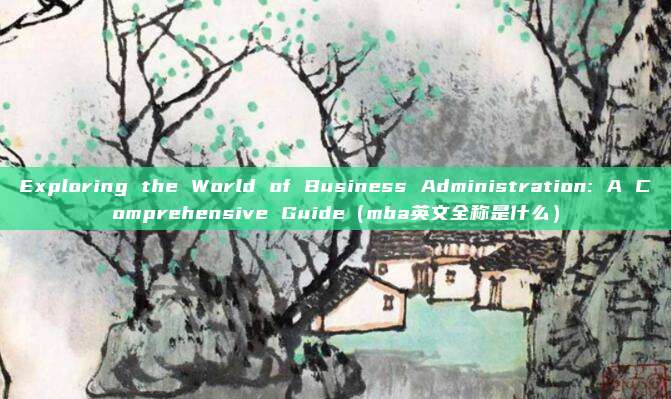 Exploring the World of Business Administration: A Comprehensive Guide（mba英文全称是什么）