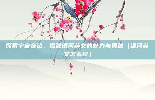 探索宇宙奇迹，揭秘银河英文的魅力与奥秘（银河英文怎么读）
