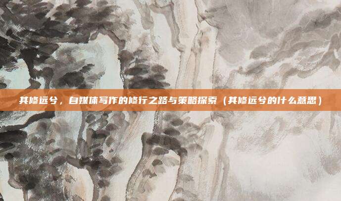 其修远兮，自媒体写作的修行之路与策略探索（其修远兮的什么意思）